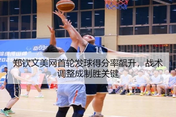 郑钦文美网首轮发球得分率飙升，战术调整成制胜关键