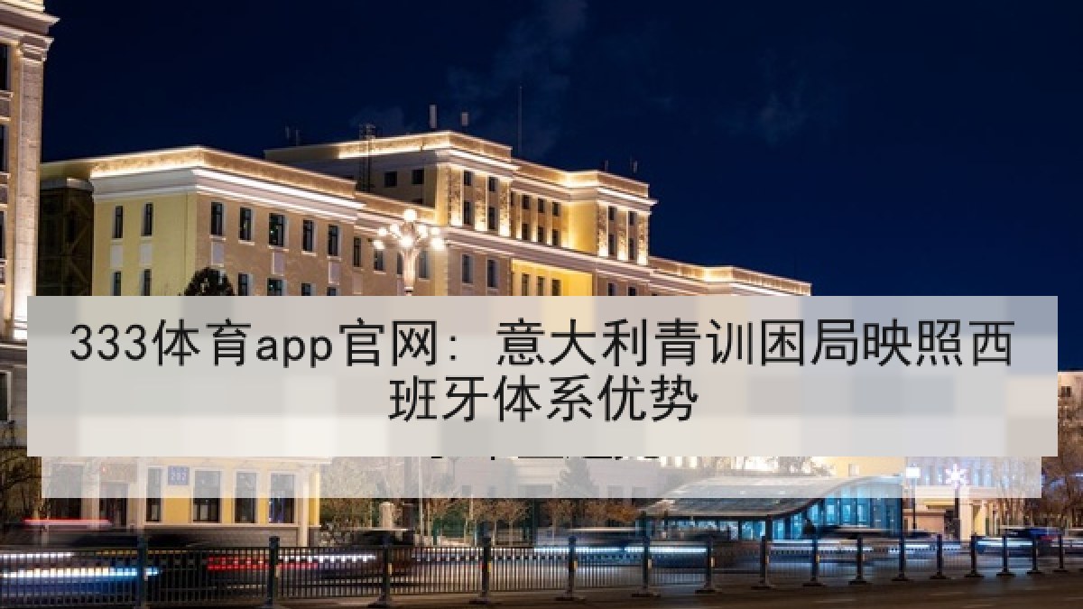 333体育app官网: 意大利青训困局映照西班牙体系优势