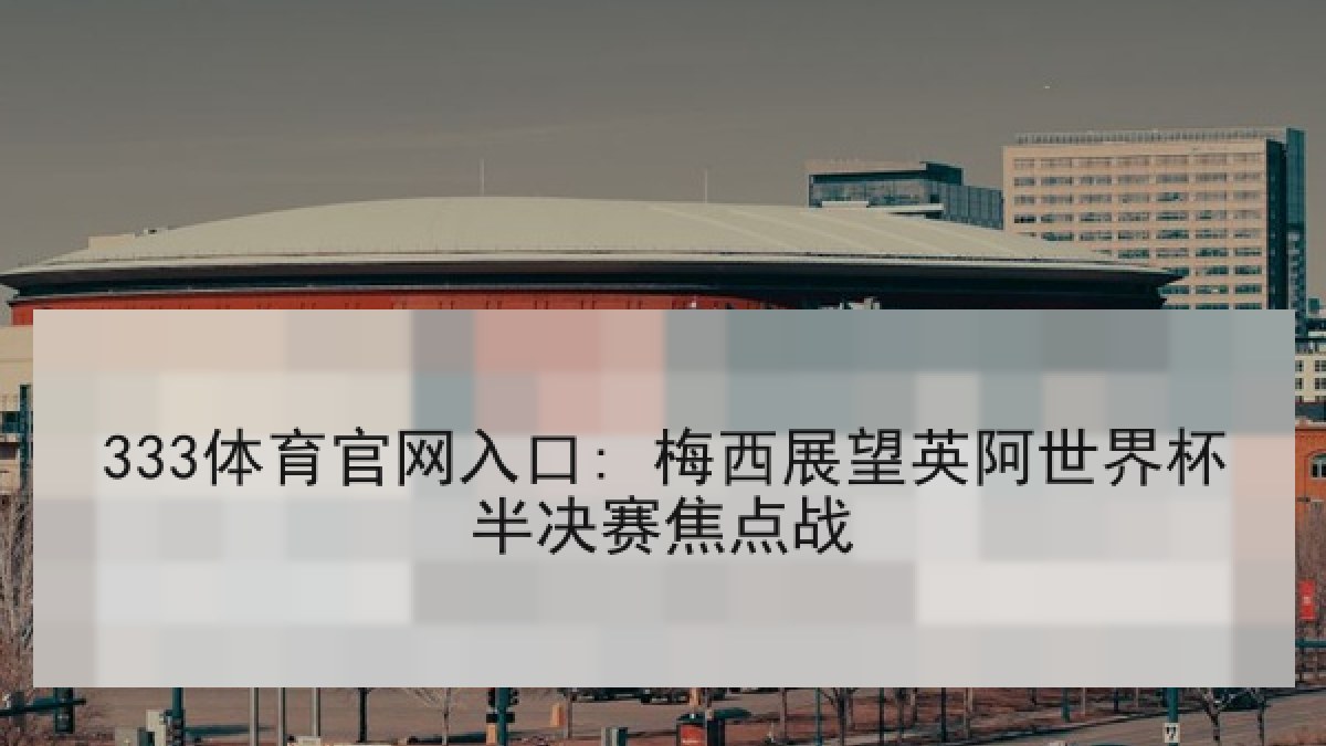333体育官网入口: 梅西展望英阿世界杯半决赛焦点战