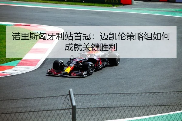 诺里斯匈牙利站首冠：迈凯伦策略组如何成就关键胜利