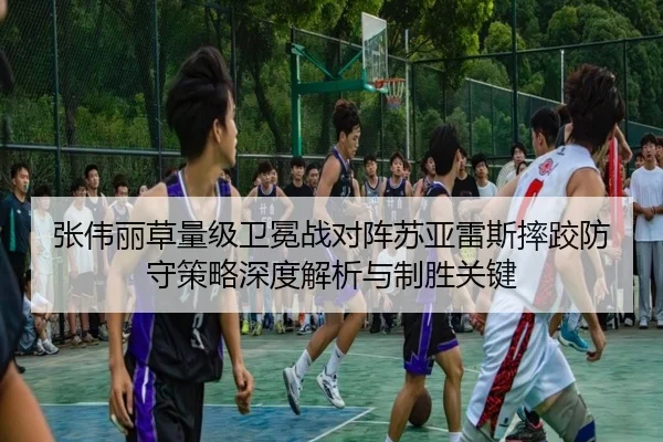 张伟丽草量级卫冕战对阵苏亚雷斯摔跤防守策略深度解析与制胜关键