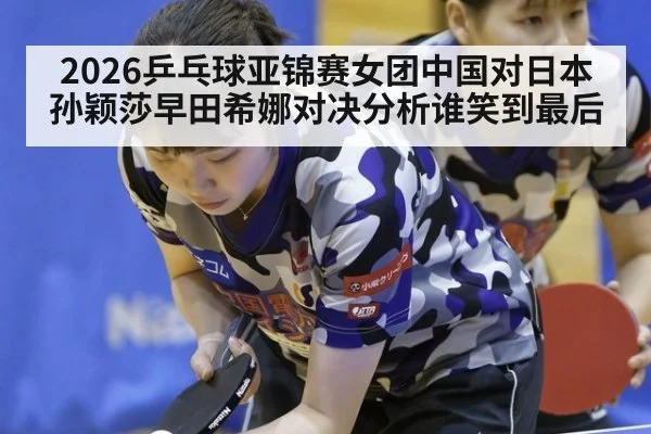 2026乒乓球亚锦赛女团中国对日本孙颖莎早田希娜对决分析谁笑到最后