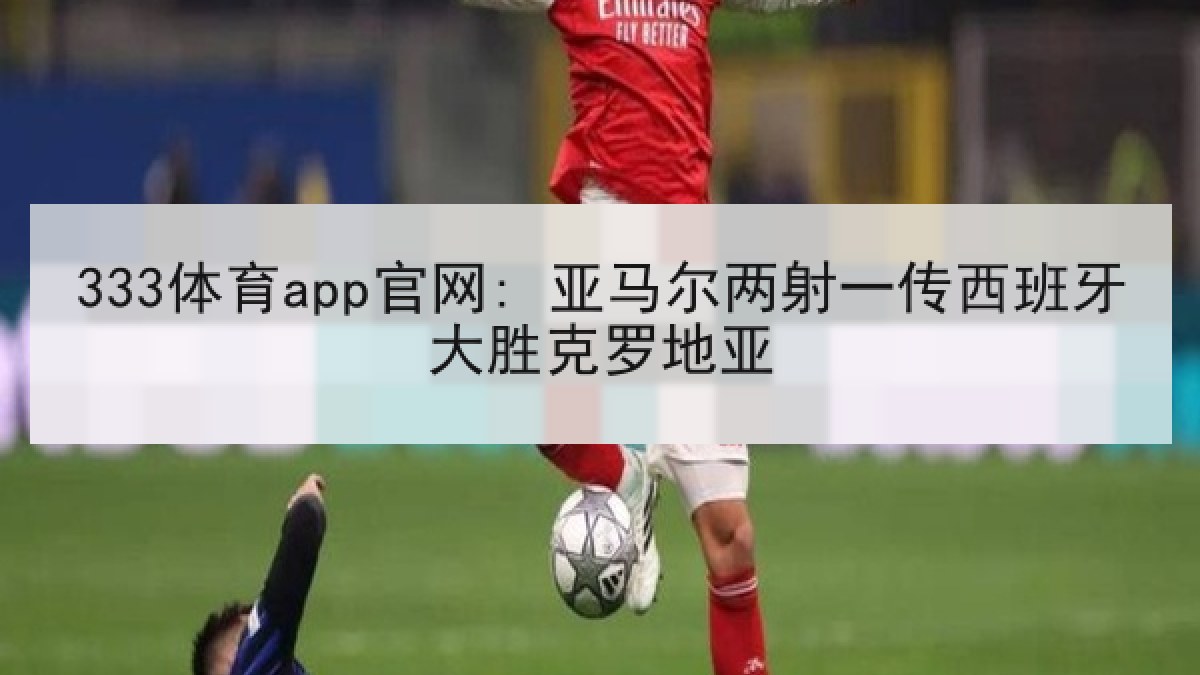 333体育app官网: 亚马尔两射一传西班牙大胜克罗地亚 333体育app官网: 亚马尔两射一传西班牙大胜克罗地亚