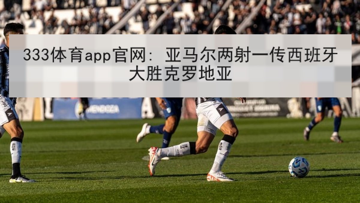 333体育app官网: 亚马尔两射一传西班牙大胜克罗地亚